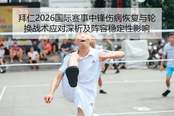 拜仁2026国际赛事中锋伤病恢复与轮换战术应对深析及阵容稳定性影响