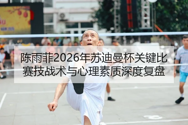 陈雨菲2026年苏迪曼杯关键比赛技战术与心理素质深度复盘