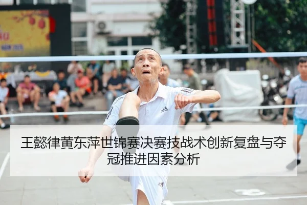 王懿律黄东萍世锦赛决赛技战术创新复盘与夺冠推进因素分析
